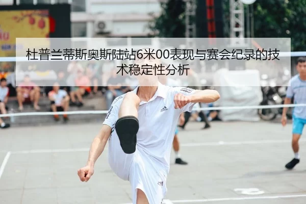 杜普兰蒂斯奥斯陆站6米00表现与赛会纪录的技术稳定性分析