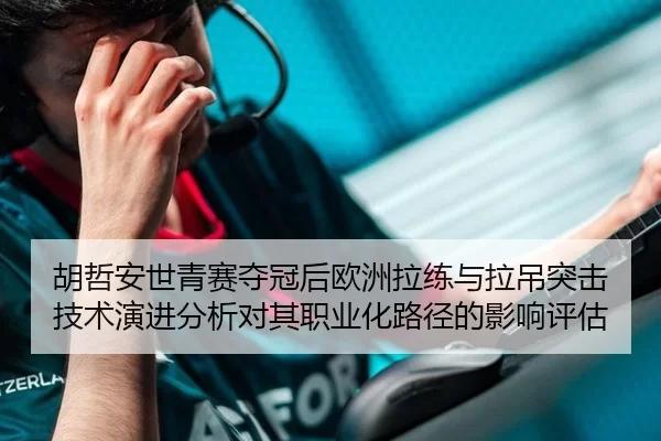胡哲安世青赛夺冠后欧洲拉练与拉吊突击技术演进分析对其职业化路径的影响评估