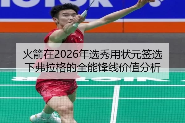 火箭在2026年选秀用状元签选下弗拉格的全能锋线价值分析