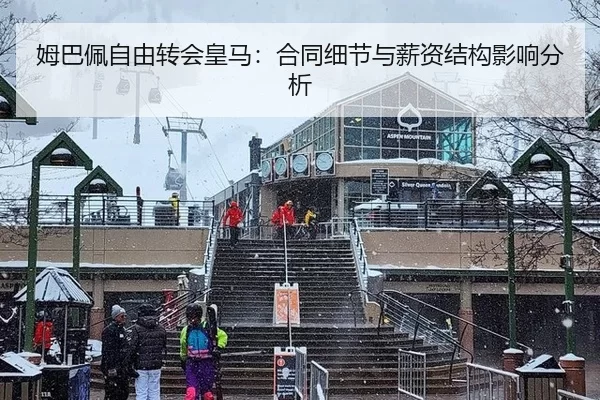 姆巴佩自由转会皇马：合同细节与薪资结构影响分析