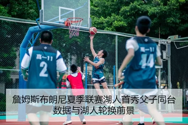 詹姆斯布朗尼夏季联赛湖人首秀父子同台数据与湖人轮换前景
